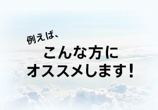 例えば、こんな方にオススメします！