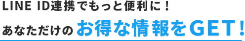 LINE ID連携でもっと便利に!あなただけのお得な情報をGET!